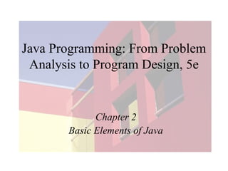 Java Programming: From Problem
Analysis to Program Design, 5e

Chapter 2
Basic Elements of Java

 