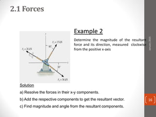 2.1 Forces
Example 2
Determine the magnitude of the resultant
force and its direction, measured clockwise
from the positive x-axis
Solution
a) Resolve the forces in their x-y components.
b) Add the respective components to get the resultant vector.
c) Find magnitude and angle from the resultant components.
January2015
16
 
