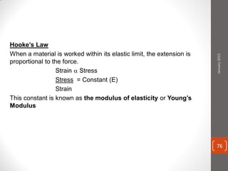 Hooke’s Law
When a material is worked within its elastic limit, the extension is
proportional to the force.
Strain  Stress
Stress = Constant (E)
Strain
This constant is known as the modulus of elasticity or Young’s
Modulus
January2015
76
 