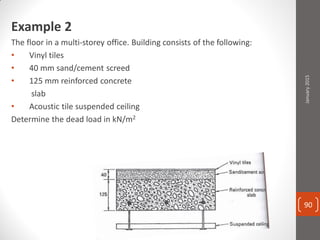 Example 2
The floor in a multi-storey office. Building consists of the following:
• Vinyl tiles
• 40 mm sand/cement screed
• 125 mm reinforced concrete
slab
• Acoustic tile suspended ceiling
Determine the dead load in kN/m2
January2015
90
 