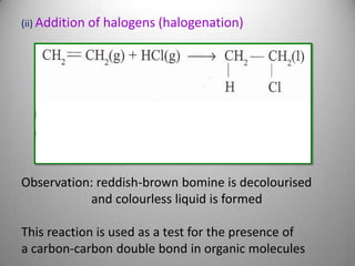 (ii) Addition of halogens (halogenation)

Observation: reddish-brown bomine is decolourised
and colourless liquid is formed
This reaction is used as a test for the presence of
a carbon-carbon double bond in organic molecules

 