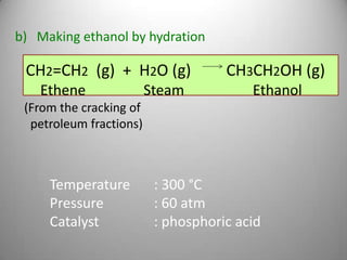 b) Making ethanol by hydration

CH2=CH2 (g) + H2O (g)
Ethene

Steam

CH3CH2OH (g)
Ethanol

(From the cracking of
petroleum fractions)

Temperature
Pressure
Catalyst

: 300 °C
: 60 atm
: phosphoric acid

 