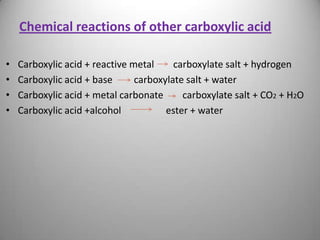 Chemical reactions of other carboxylic acid
•
•
•
•

Carboxylic acid + reactive metal
carboxylate salt + hydrogen
Carboxylic acid + base
carboxylate salt + water
Carboxylic acid + metal carbonate
carboxylate salt + CO2 + H2O
Carboxylic acid +alcohol
ester + water

 