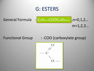 G: ESTERS
General Formula : CnH2n+1COOCmH2m+1 ,n=0,1,2…
m=1,2,3…
Functional Group

: -COO (carboxylate group)

 