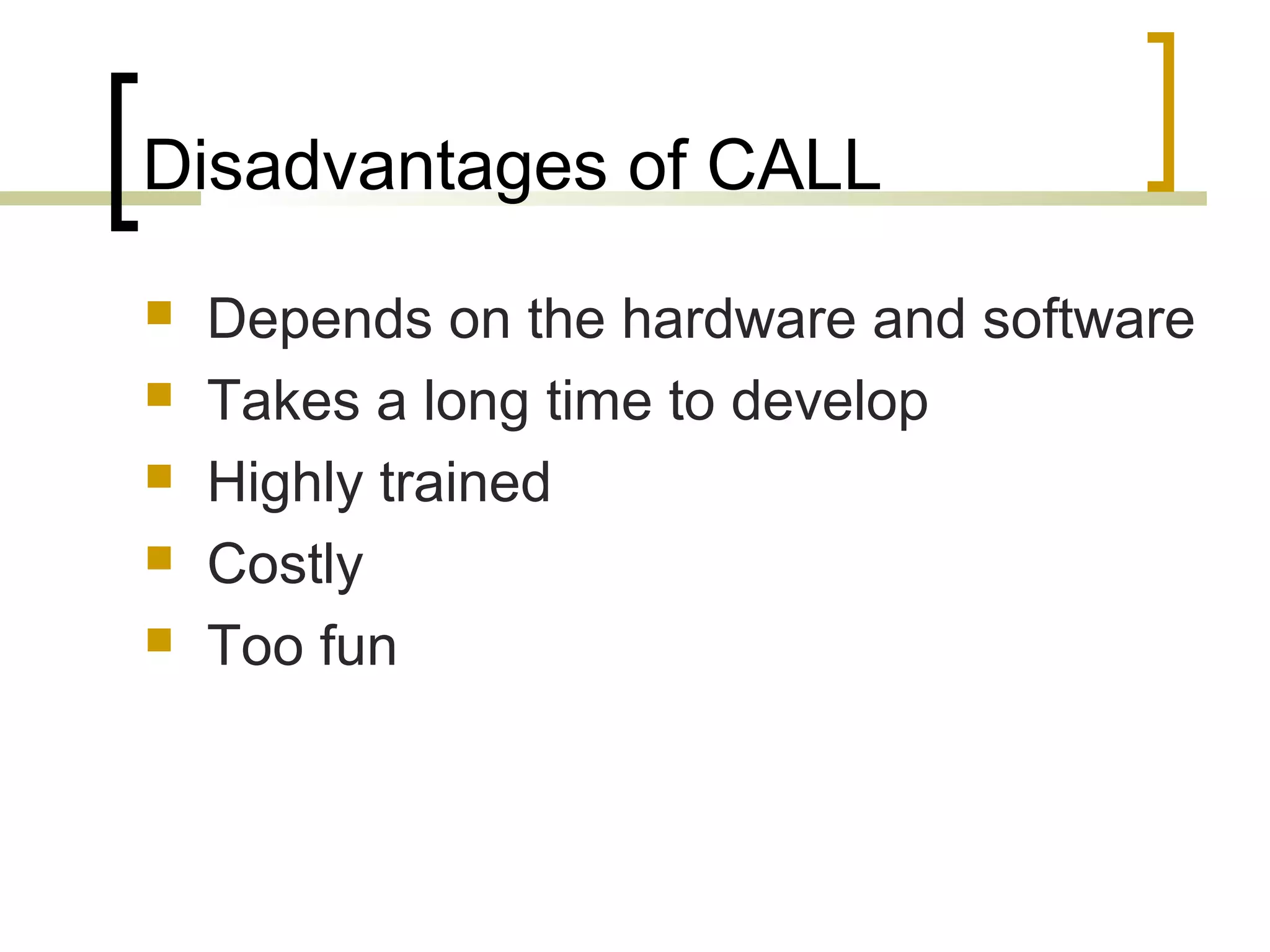 Disadvantages of CALL
   Depends on the hardware and software
   Takes a long time to develop
   Highly trained
   Costly
   Too fun
 