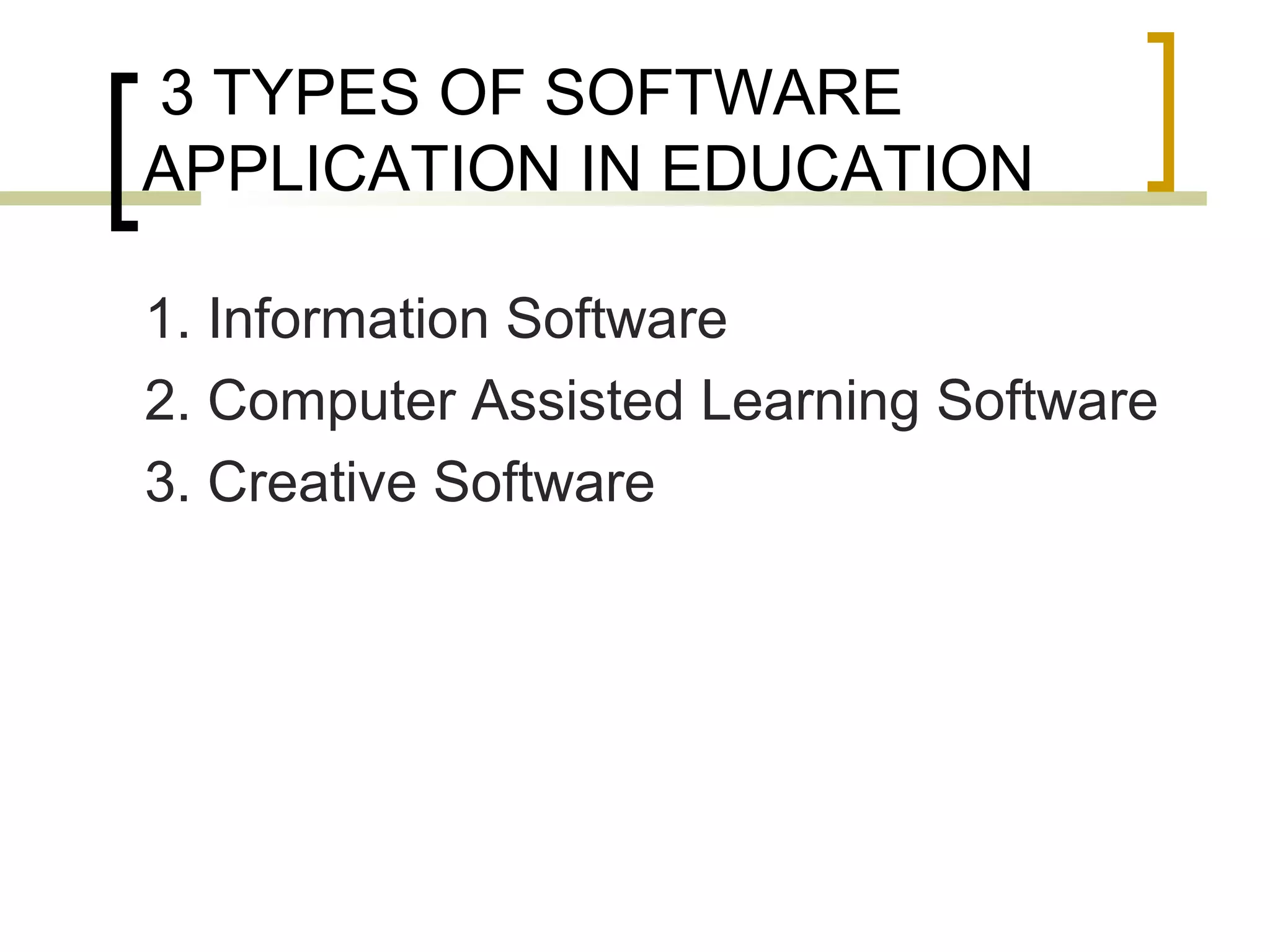 3 TYPES OF SOFTWARE
APPLICATION IN EDUCATION

1. Information Software
2. Computer Assisted Learning Software
3. Creative Software
 