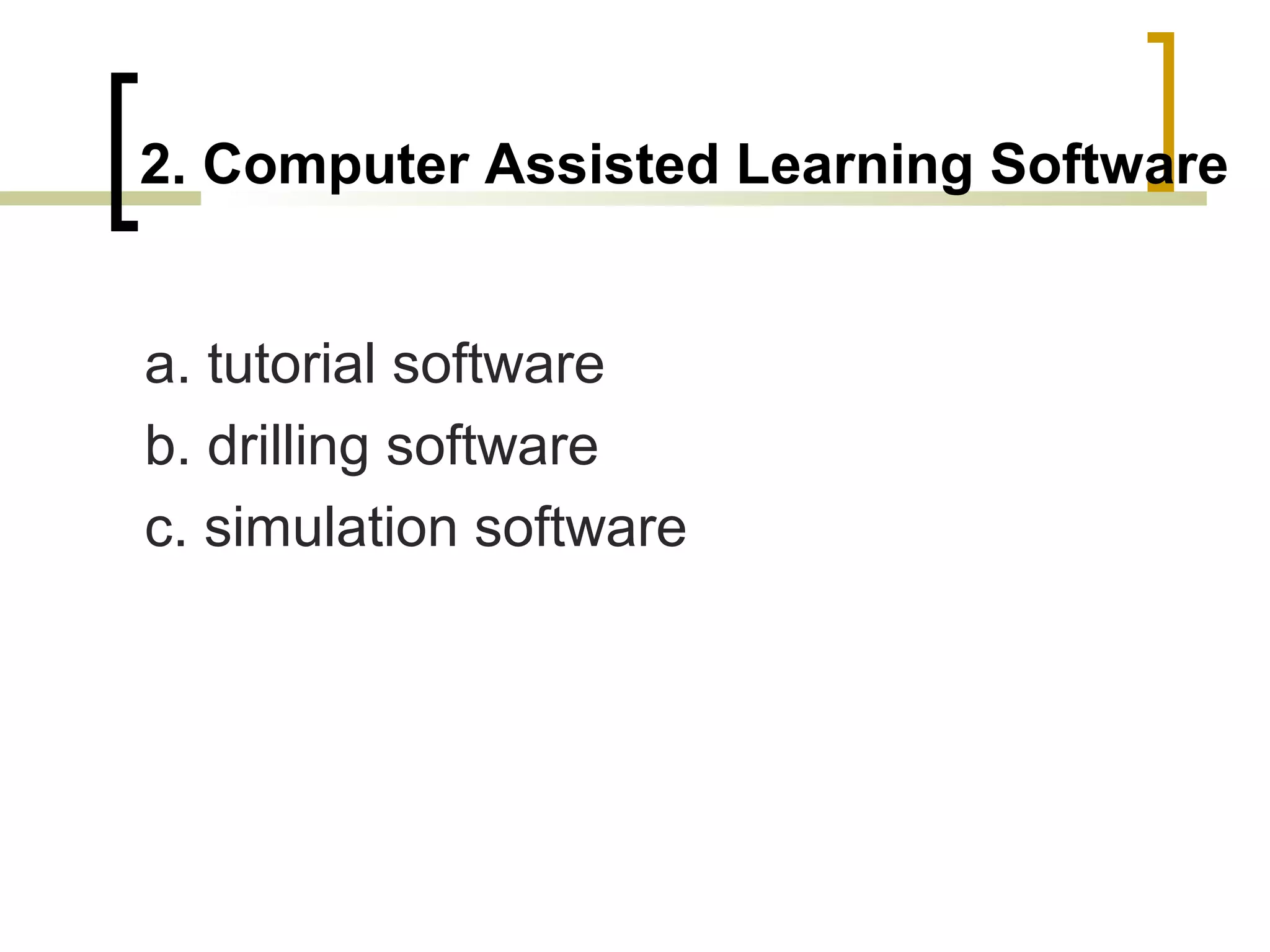 2. Computer Assisted Learning Software


a. tutorial software
b. drilling software
c. simulation software
 