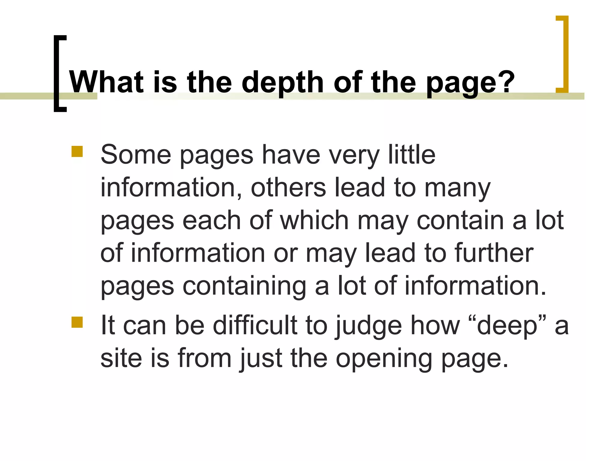 What is the depth of the page?

   Some pages have very little
    information, others lead to many
    pages each of which may contain a lot
    of information or may lead to further
    pages containing a lot of information.
   It can be difficult to judge how “deep” a
    site is from just the opening page.
 