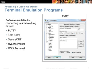 Presentation_ID 13© 2008 Cisco Systems, Inc. All rights reserved. Cisco Confidential
Accessing a Cisco IOS Device
Terminal Emulation Programs
Software available for
connecting to a networking
device:
 PuTTY
 Tera Term
 SecureCRT
 HyperTerminal
 OS X Terminal
 