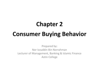 Chapter 2
Consumer Buying Behavior
Prepared by:
Nor Izzuddin Bin Norrahman
Lecturer of Management, Banking & Islamic Finance
Astin College
 
