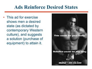Ads Reinforce Desired States
• This ad for exercise
shows men a desired
state (as dictated by
contemporary Western
culture), and suggests
a solution (purchase of
equipment) to attain it.
 
