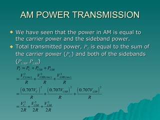 AM POWER TRANSMISSION We have seen that the power in AM is equal to the carrier power and the sideband power.  Total transmitted power,  P T  is equal to the sum of the carrier power ( P C ) and both of the sidebands ( P USB , P LSB ) 