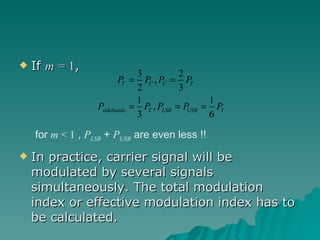 If  m =  1 , In practice, carrier signal will be modulated by several signals simultaneously. The total modulation index or effective modulation index has to be calculated. for  m  < 1  ,  P LSB  +  P USB  are even less !! 