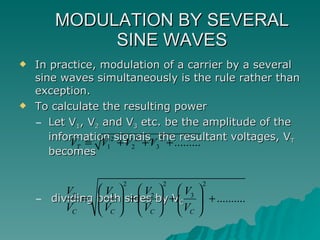 MODULATION BY SEVERAL SINE WAVES In practice, modulation of a carrier by a several sine waves simultaneously is the rule rather than exception. To calculate the resulting power  Let V 1 , V 2  and V 3  etc. be the amplitude of the information signals, the resultant voltages, V T  becomes dividing both sides by V C 