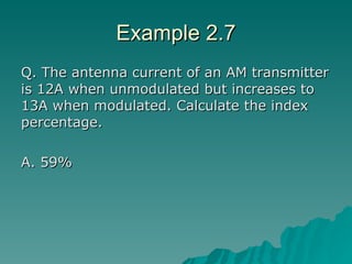Example 2.7 Q. The antenna current of an AM transmitter is 12A when unmodulated but increases to 13A when modulated. Calculate the index percentage. A. 59% 