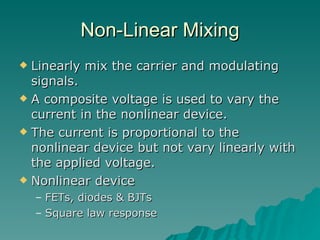 Non-Linear Mixing Linearly mix the carrier and modulating signals. A composite voltage is used to vary the current in the nonlinear device. The current is proportional to the nonlinear device but not vary linearly with the applied voltage. Nonlinear device  FETs, diodes & BJTs Square law response 