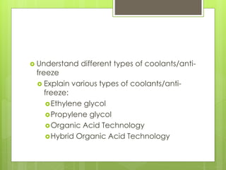  Understand different types of coolants/anti-
freeze
 Explain various types of coolants/anti-
freeze:
Ethylene glycol
Propylene glycol
Organic Acid Technology
Hybrid Organic Acid Technology
 