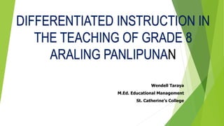 DIFFERENTIATED INSTRUCTION IN
THE TEACHING OF GRADE 8
ARALING PANLIPUNAN
Wendell Taraya
M.Ed. Educational Management
St. Catherine’s College
 