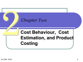 Chapter Two

Cost Behaviour, Cost
Estimation, and Product
Costing

Jul 2006 MAF

1

 