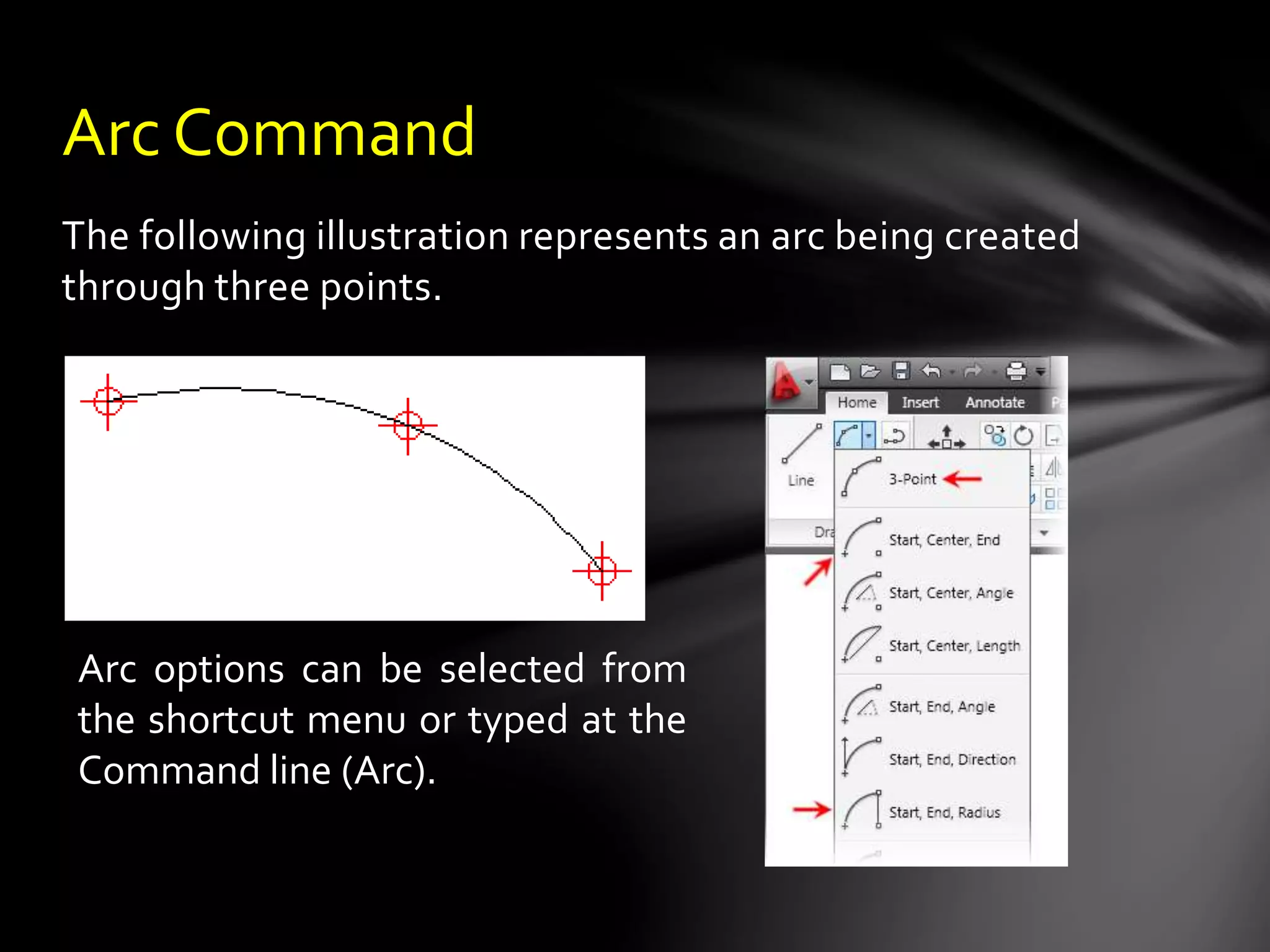 The following illustration represents an arc being created
through three points.
Arc Command
Arc options can be selected from
the shortcut menu or typed at the
Command line (Arc).
 