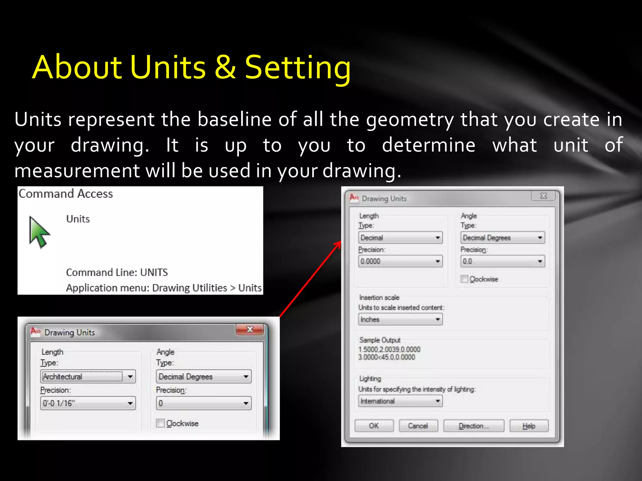 Units represent the baseline of all the geometry that you create in
your drawing. It is up to you to determine what unit of
measurement will be used in your drawing.
About Units & Setting
 