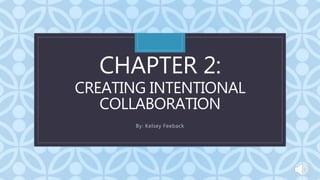 C
CHAPTER 2:
CREATING INTENTIONAL
COLLABORATION
By: Kelsey Feeback
 
