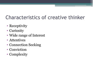 Characteristics of creative thinker
• Receptivity
• Curiosity
• Wide range of Interest
• Attentives
• Connection Seeking
• Conviction
• Complexity
 