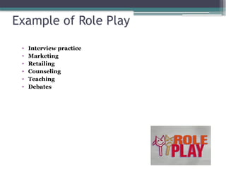 Example of Role Play
• Interview practice
• Marketing
• Retailing
• Counseling
• Teaching
• Debates
 