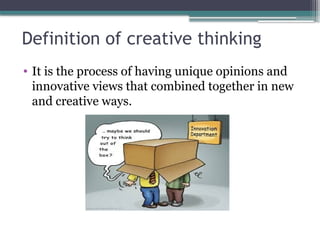 Definition of creative thinking
• It is the process of having unique opinions and
innovative views that combined together in new
and creative ways.
 