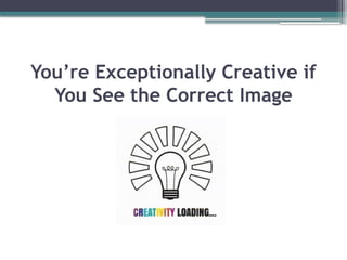 You’re Exceptionally Creative if
You See the Correct Image
 