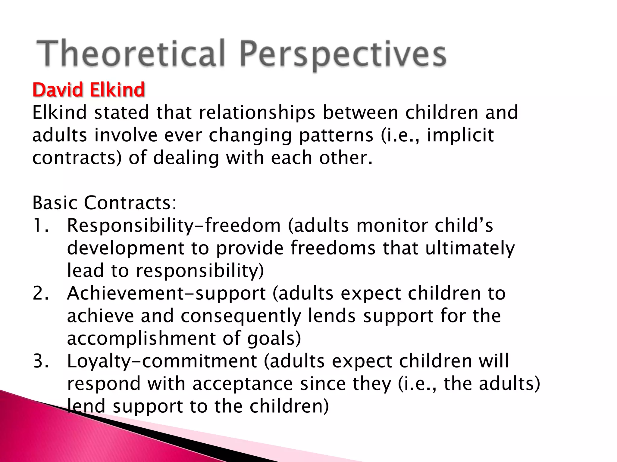 Theoretical PerspectivesErik EriksonErikson identified eight stages of human psychosocial development:Stage 1:  Infancy :  Children develop a sense of trustTrust and hope vs. mistrust and despairDoes the child feel that he can rely on caregivers, if needed? “Children who have been abused, abandoned, or ignored” may be reluctant to rely on others for support.
