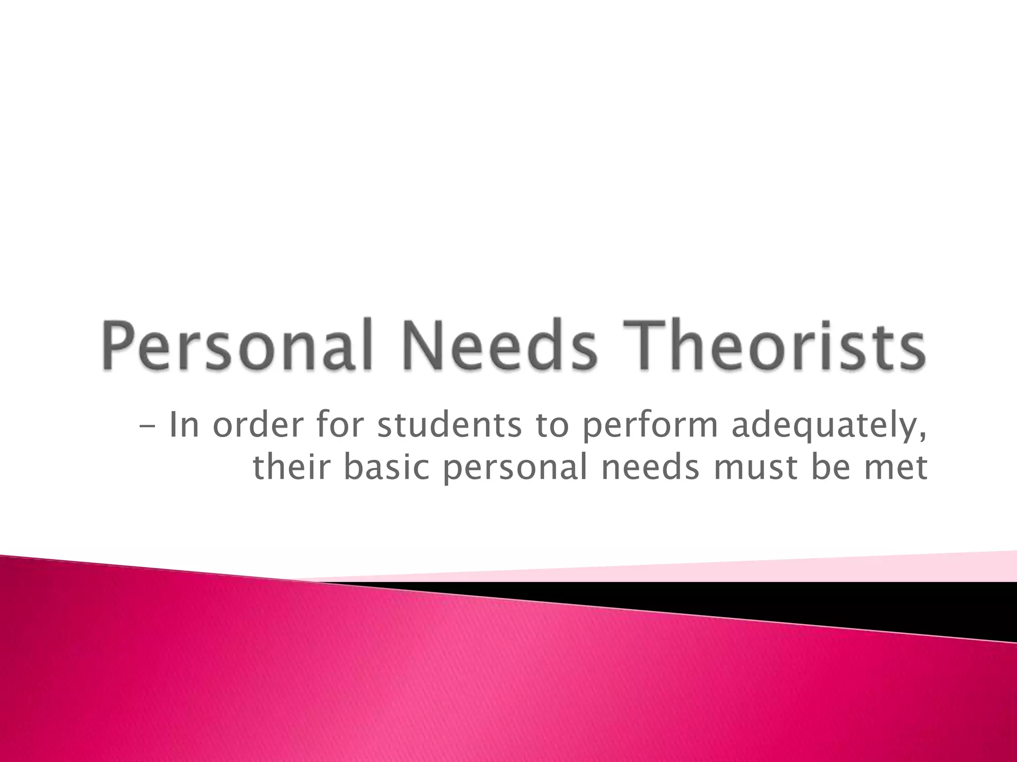 Personal Needs Theorists- In order for students to perform adequately, their basic personal needs must be met