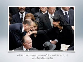 A hand kiss between Jacques Chirac and Secretary of
State Condoleeza Rice
 