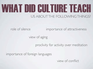 WHAT DID CULTURE TEACH
US ABOUTTHE FOLLOWINGTHINGS?
role of silence importance of attractiveness
view of aging
proclivity for activity over meditation
importance of foreign languages
view of conflict
 