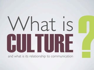 CULTURE
What is
?
and what is its relationship to communication
 