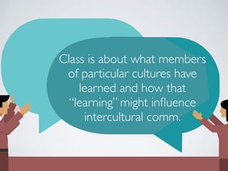 Class is about what members
of particular cultures have
learned and how that
“learning” might influence
intercultural comm.
 