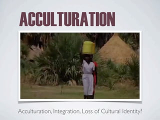 Acculturation, Integration, Loss of Cultural Identity?
ACCULTURATION
 