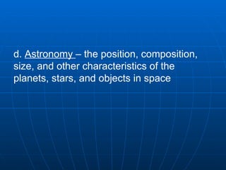 d.  Astronomy  – the position, composition, size, and other characteristics of the planets, stars, and objects in space   