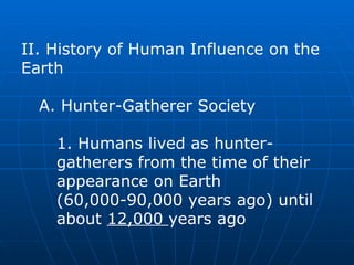 II. History of Human Influence on the Earth  A. Hunter-Gatherer Society  1. Humans lived as hunter-gatherers from the time of their appearance on Earth (60,000-90,000 years ago) until about  12,000  years ago   