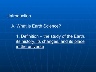 I.  Introduction  A. What is Earth Science?  1. Definition – the study of the Earth,  its history, its changes, and its place in the universe   