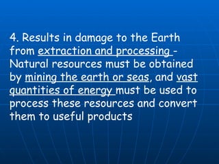 4. Results in damage to the Earth from  extraction and processing  - Natural resources must be obtained by  mining the earth or seas , and  vast quantities of energy  must be used to process these resources and convert them to useful products   