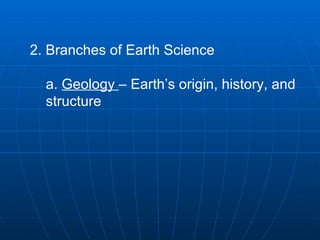 2. Branches of Earth Science  a.  Geology  – Earth’s origin, history, and structure   
