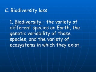 C. Biodiversity loss  1.  Biodiversity  – the variety of different species on Earth, the genetic variability of those species, and the variety of ecosystems in which they exist   