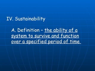 IV. Sustainability  A. Definition –  the ability of a system to survive and function over a specified period of time  