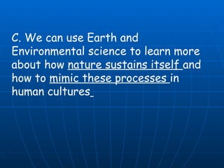 C. We can use Earth and Environmental science to learn more about how  nature sustains itself  and how to  mimic these processes  in human cultures   