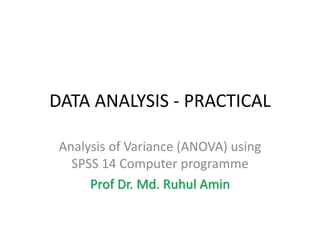 DATA ANALYSIS - PRACTICAL
Analysis of Variance (ANOVA) using
SPSS 14 Computer programme
Prof Dr. Md. Ruhul Amin

 