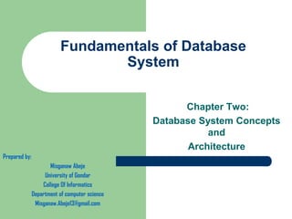 Fundamentals of Database
System
Chapter Two:
Database System Concepts
and
Architecture
Prepared by:
Misganaw Abeje
University of Gondar
College Of Informatics
Department of computer science
Misganaw.Abeje13@gmail.com
 