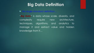 Big Data Definition
 No single standard definition…
“Big Data” is data whose scale, diversity, and
complexity require new architecture,
techniques, algorithms, and analytics to
manage it and extract value and hidden
knowledge from it…
 