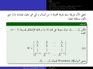‫مقدمة‬
‫متجانسة‬ ‫غير‬ ‫معادلات‬
‫الرتبة‬ ‫خفيض‬‫ت‬
‫الثابتة‬ ‫المعاملات‬ ‫ذات‬ ‫النونية‬ ‫الرتبة‬ ‫من‬ ‫خطية‬‫ل‬‫ا‬ ‫التفاضلية‬ ‫المعادلات‬
The Cauchy-Euler equation ‫أولار‬ ‫كوشي‬ ‫معادلة‬
‫التفاضلي‬ ‫المؤثر‬ ‫معكوس‬
‫حتى‬ (2) ‫للمعادلة‬ ‫حلول‬ ‫هي‬ ‫التي‬ ‫و‬ ‫الدوال‬ ‫من‬ n ‫مجموعة‬ ‫لمعرفة‬ ‫سهلة‬ ‫يقة‬‫طر‬ ‫الآن‬ ‫نعطي‬
.‫خطيا‬ ‫مستقلة‬ ‫تكون‬
‫يف‬‫تعر‬
.(n − 1) ‫للدرجة‬ ‫للإشتقاق‬ ‫قابلة‬ ‫و‬ (a, b) ‫فترة‬ ‫على‬ ‫معرفة‬ ‫دوال‬ ،f1, . . . , fn ‫لتكن‬
‫حدد‬‫م‬‫ال‬
W =
f1 f2 . . . fn
f′
1 f′
2 . . . f′
n
.
.
.
.
.
.
.
.
.
f
(n−1)
1 f
(n−1)
2 . . . f
(n−1)
n
(4)
.f1, . . . , fn ‫للدوال‬ Wronskian ‫الرونسكيان‬ ‫يسمى‬
‫العليا‬ ‫الرتب‬ ‫من‬ ‫التفاضليةالعادية‬ ‫المعادلات‬ ‫بلال‬ ‫المنجي‬ .‫د‬
 
