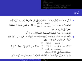‫مقدمة‬
‫متجانسة‬ ‫غير‬ ‫معادلات‬
‫الرتبة‬ ‫خفيض‬‫ت‬
‫الثابتة‬ ‫المعاملات‬ ‫ذات‬ ‫النونية‬ ‫الرتبة‬ ‫من‬ ‫خطية‬‫ل‬‫ا‬ ‫التفاضلية‬ ‫المعادلات‬
The Cauchy-Euler equation ‫أولار‬ ‫كوشي‬ ‫معادلة‬
‫التفاضلي‬ ‫المؤثر‬ ‫معكوس‬
‫أمثلة‬
‫الرونسكيان‬ .(a, b) ‫مفتوحة‬ ‫فترة‬ ‫على‬ g(x) = cos x ‫و‬ f(x) = sin x ‫لتكن‬ 1
‫مستقلة‬ f, g ‫فإن‬ ‫بالتالي‬ ‫و‬ .W =
sin x cos x
cos x − sin x
= −1 ،g ‫و‬ f ‫للدالتين‬
.(a, b) ‫الفترة‬ ‫على‬ ‫خطيا‬
.y
′′
+ y = 0 ‫خطية‬‫ل‬‫ا‬ ‫التفاضلية‬ ‫للمعادلة‬ ‫حلين‬ f, g ‫الدالتين‬
.(a, b) ‫مفتوحة‬ ‫فترة‬ ‫على‬ ،h(x) = cos x ،g(x) = sin x ،f(x) = ex ‫لتكن‬ 2
‫يساوي‬ ،f, g, h ‫للدوال‬ ‫الرونسكيان‬
f, g, h ‫الدوال‬ ‫فإن‬ ‫بالتالي‬ ‫و‬ .W =
ex sin x cos x
ex cos x − sin x
ex − sin x − cos x
= −2ex
.(a, b) ‫الفترة‬ ‫على‬ ‫خطيا‬ ‫مستقلة‬
.y(3) − y
′′
+ y′ − y = 0 ‫خطية‬‫ل‬‫ا‬ ‫التفاضلية‬ ‫للمعادلة‬ ‫حلول‬ f, g, h ‫الدوال‬
‫العليا‬ ‫الرتب‬ ‫من‬ ‫التفاضليةالعادية‬ ‫المعادلات‬ ‫بلال‬ ‫المنجي‬ .‫د‬
 